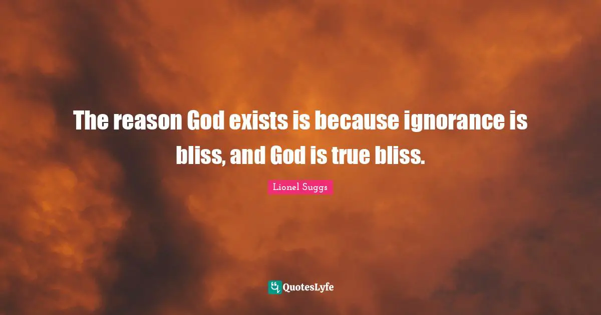 The reason God exists is because ignorance is bliss, and God is true bliss.