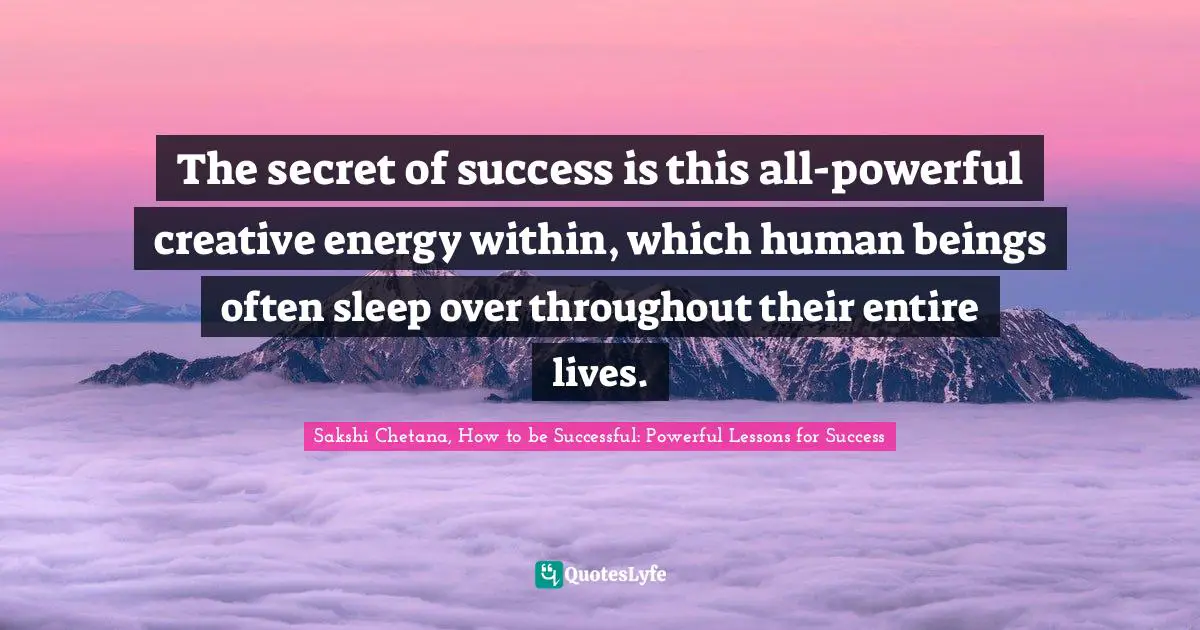 The secret of success is this all-powerful creative energy within, which human beings often sleep over throughout their entire lives.