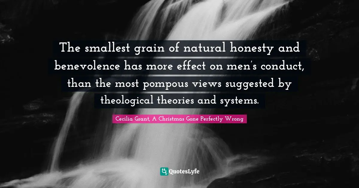 The smallest grain of natural honesty and benevolence has more effect on men’s conduct, than the most pompous views suggested by theological theories and systems.