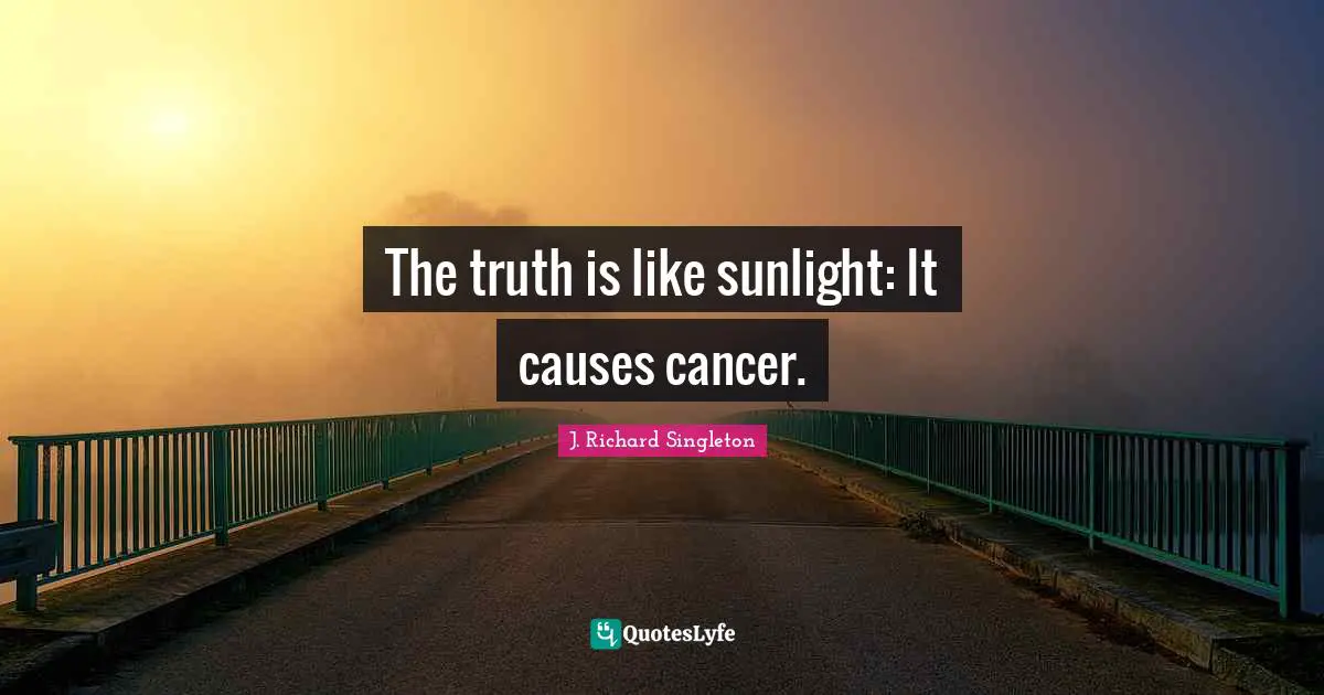 The truth is like sunlight: It causes cancer.