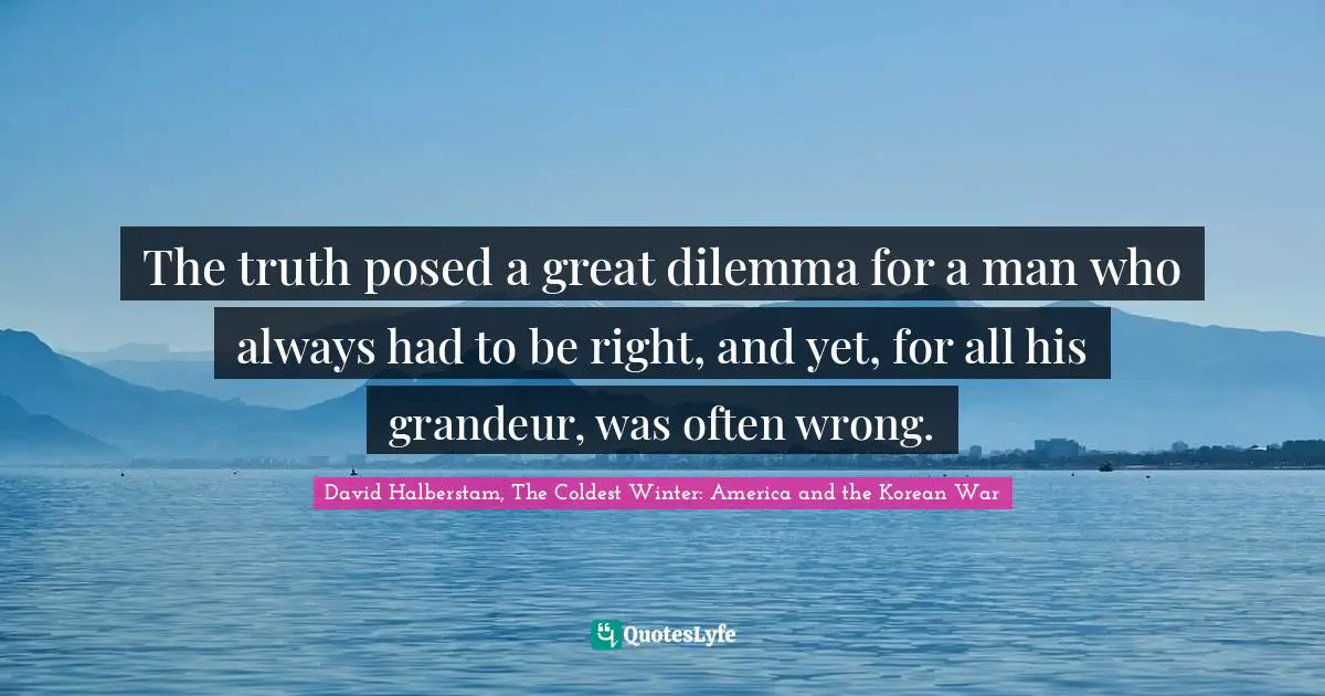 David Halberstam Quotes: "The truth posed a great dilemma for a man who always had to be right, and yet, for all his grandeur, was often wrong."