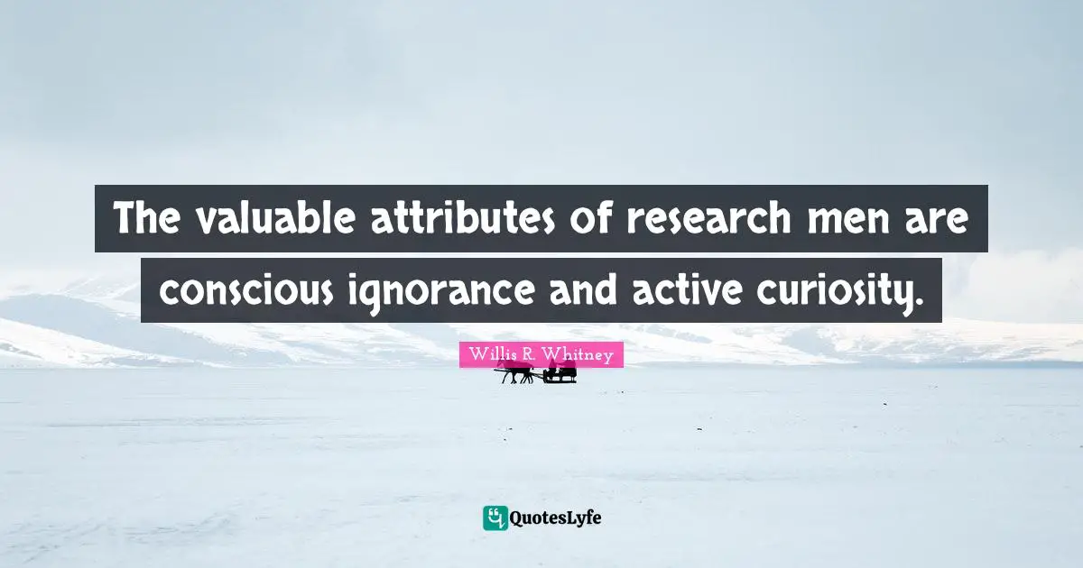 The valuable attributes of research men are conscious ignorance and active curiosity.