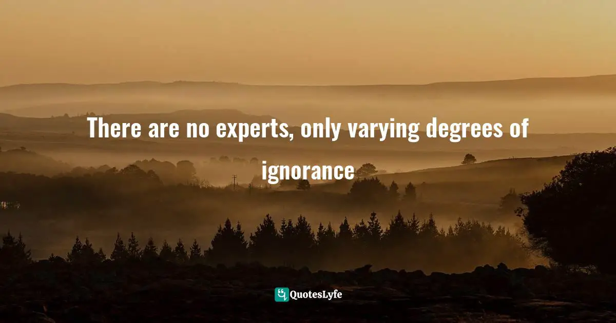There are no experts, only varying degrees of ignorance