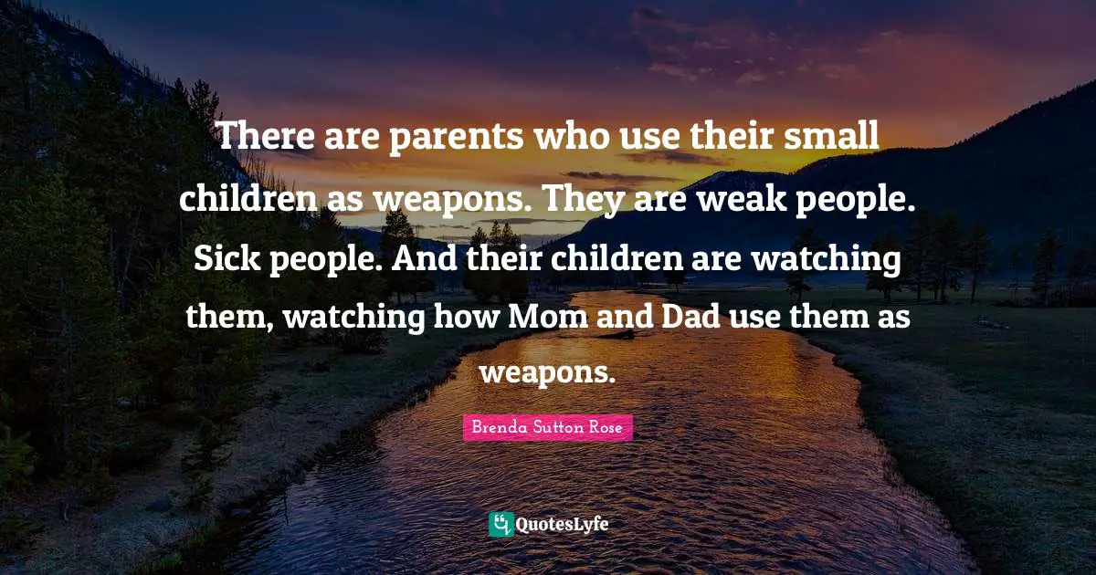There are parents who use their small children as weapons. They are weak people. Sick people. And their children are watching them, watching how Mom and Dad use them as weapons.