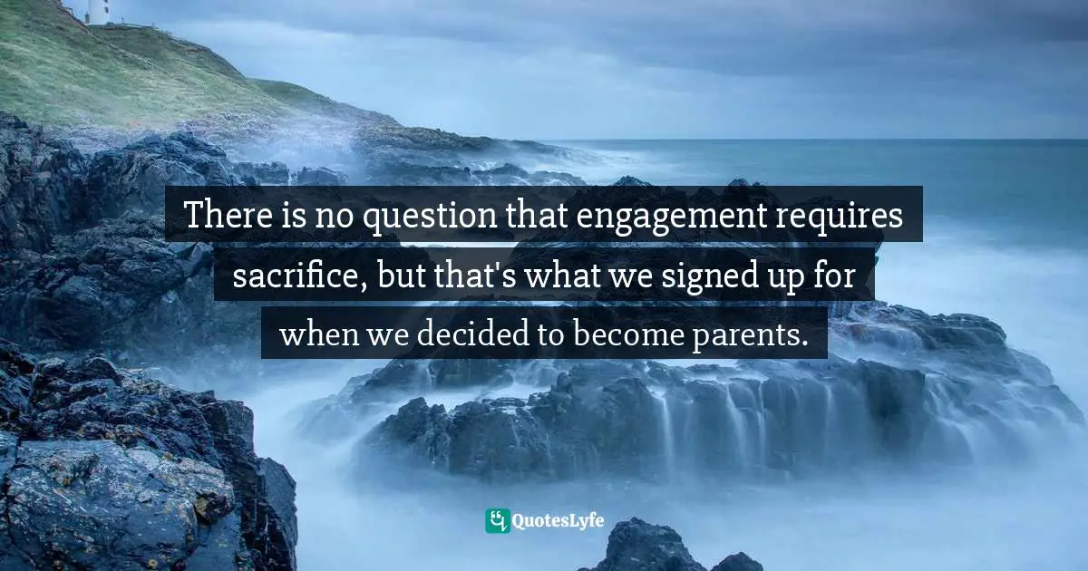 Brené Brown, Daring Greatly: How The Courage To Be Vulnerable Transforms The Way We Live, Love, Parent, And Lead Quotes: "There is no question that engagement requires sacrifice, but that's what we signed up for when we decided to become parents."