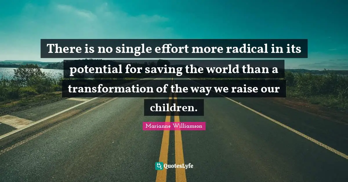 There is no single effort more radical in its potential for saving the world than a transformation of the way we raise our children.
