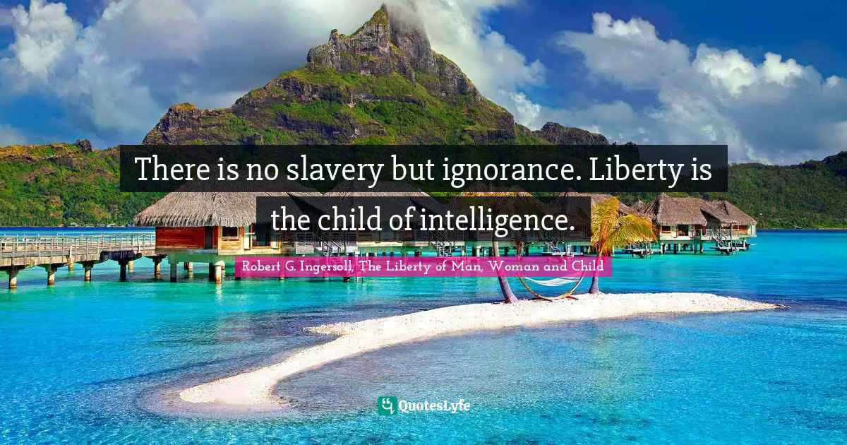 There is no slavery but ignorance. Liberty is the child of intelligence.