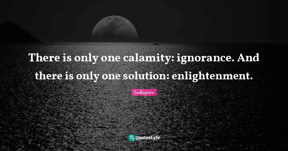 There is only one calamity: ignorance. And there is only one solution ...