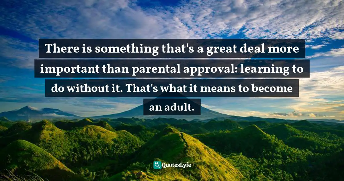 There is something that's a great deal more important than parental approval: learning to do without it. That's what it means to become an adult.