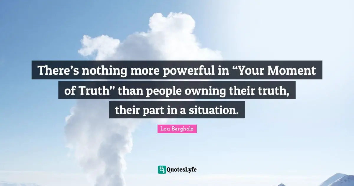There’s nothing more powerful in “Your Moment of Truth” than people owning their truth, their part in a situation.