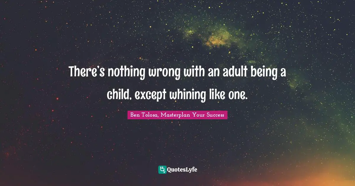There’s nothing wrong with an adult being a child, except whining like one.