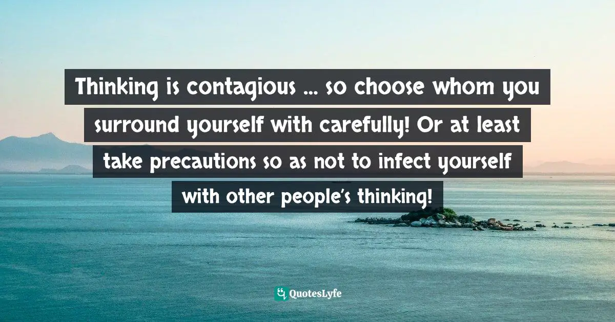 Positive Thoughts Quotes: "Thinking is contagious … so choose whom you surround yourself with carefully! Or at least take precautions so as not to infect yourself with other people’s thinking!"