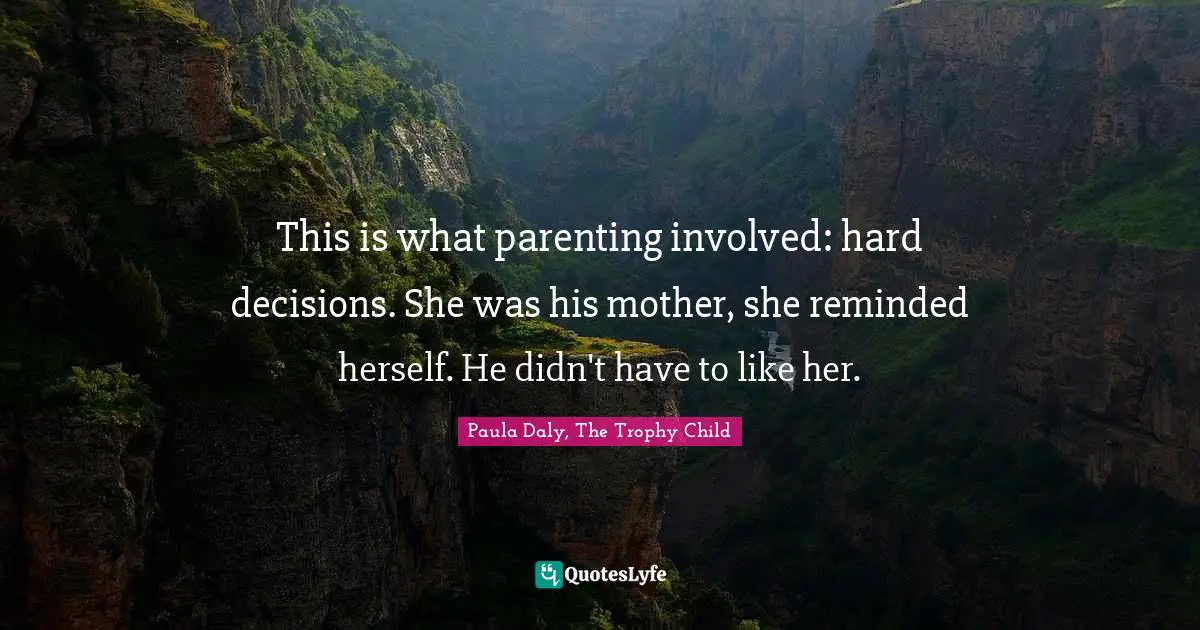This is what parenting involved: hard decisions. She was his mother, she reminded herself. He didn't have to like her.