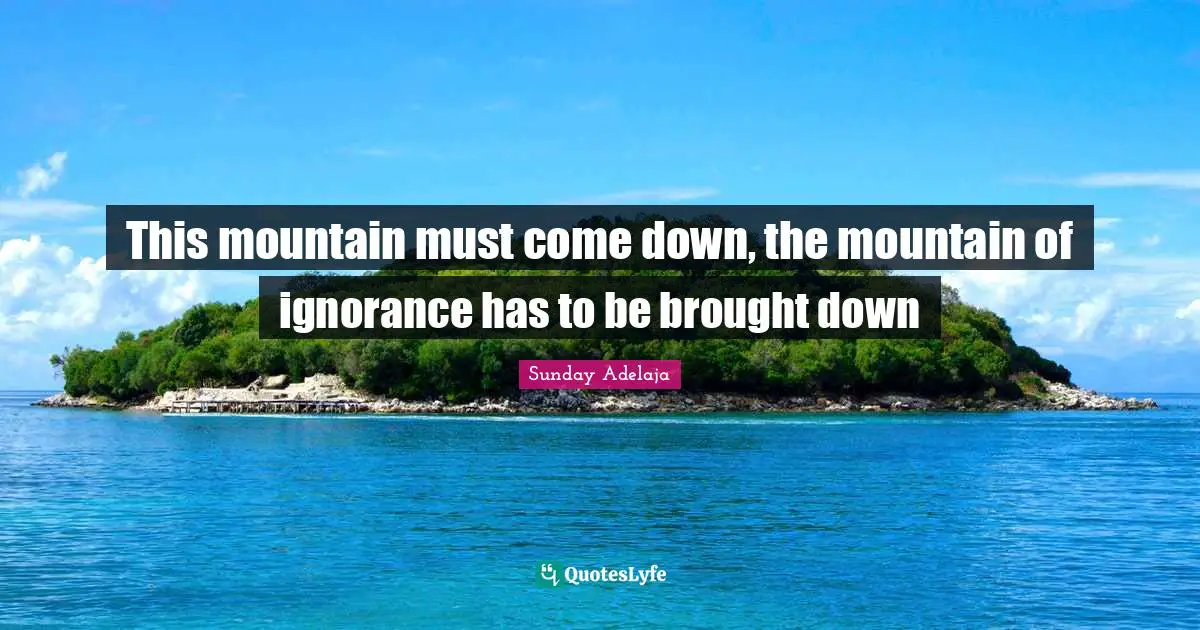 This mountain must come down, the mountain of ignorance has to be brought down