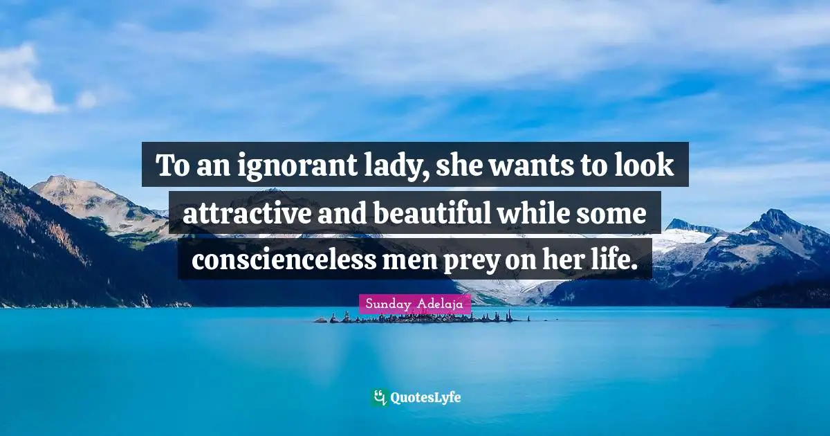 To an ignorant lady, she wants to look attractive and beautiful while some conscienceless men prey on her life.