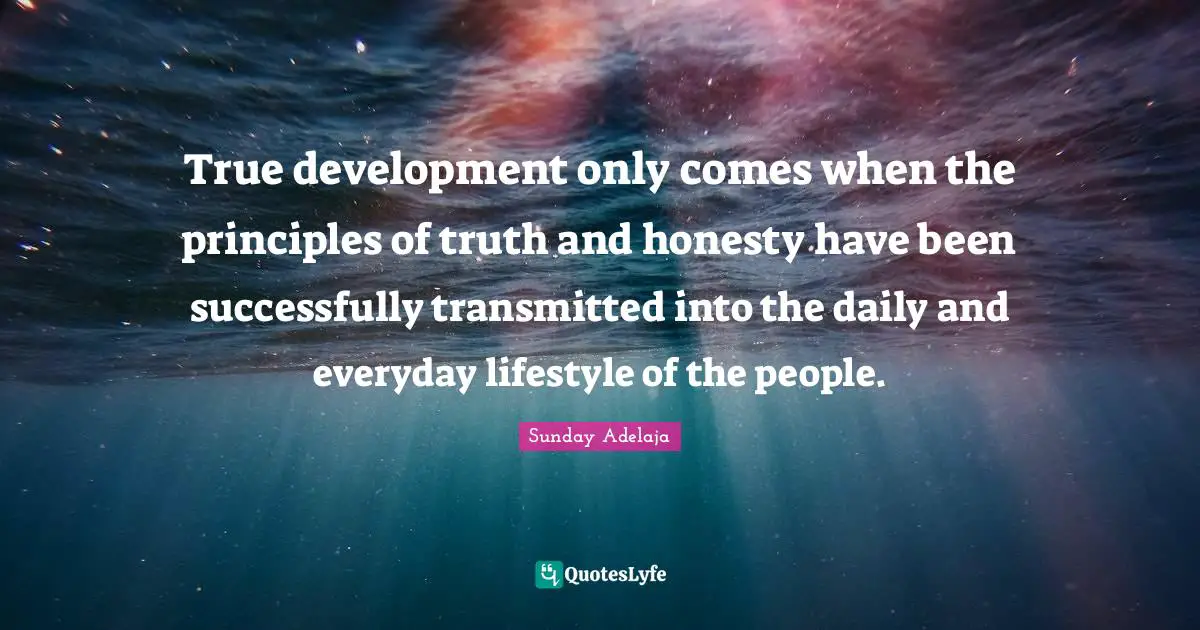 True development only comes when the principles of truth and honesty have been successfully transmitted into the daily and everyday lifestyle of the people.