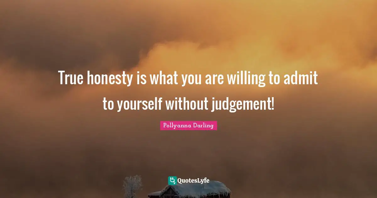 True honesty is what you are willing to admit to yourself without judgement!