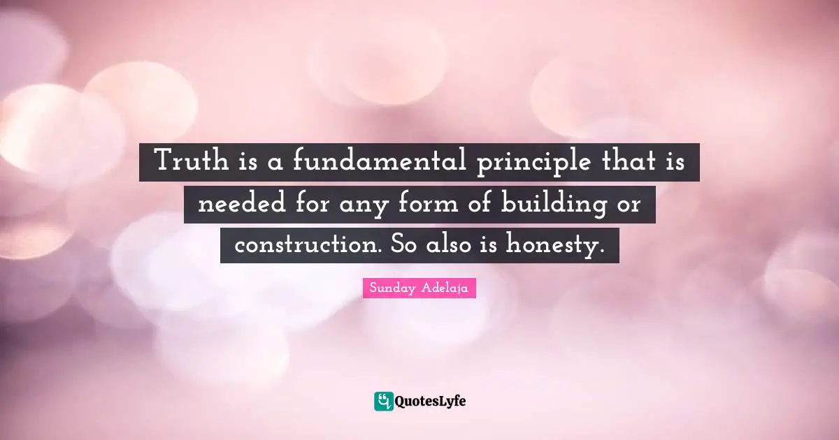 Truth is a fundamental principle that is needed for any form of building or construction. So also is honesty.