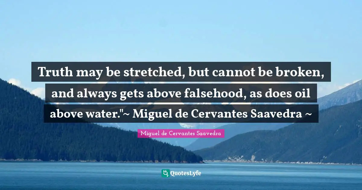 Truth may be stretched, but cannot be broken, and always gets above falsehood, as does oil above water."~ Miguel de Cervantes Saavedra ~