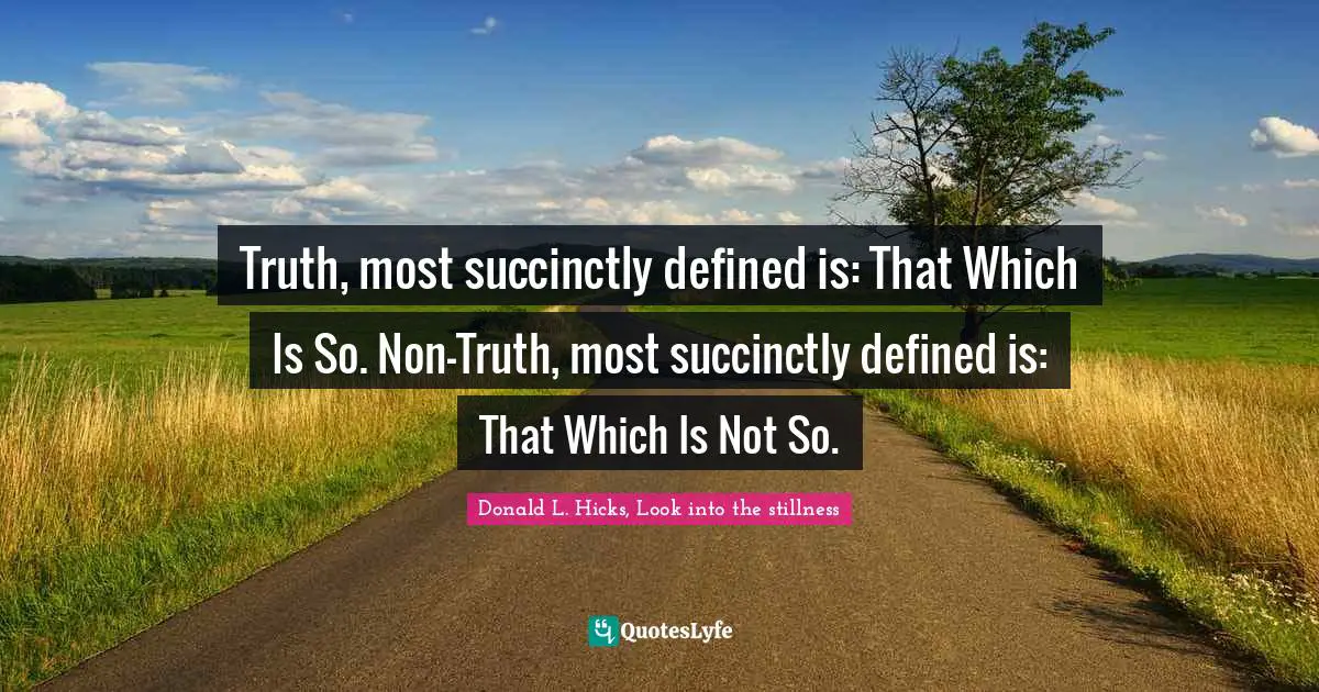 Truth, most succinctly defined is: That Which Is So. Non-Truth, most succinctly defined is: That Which Is Not So.