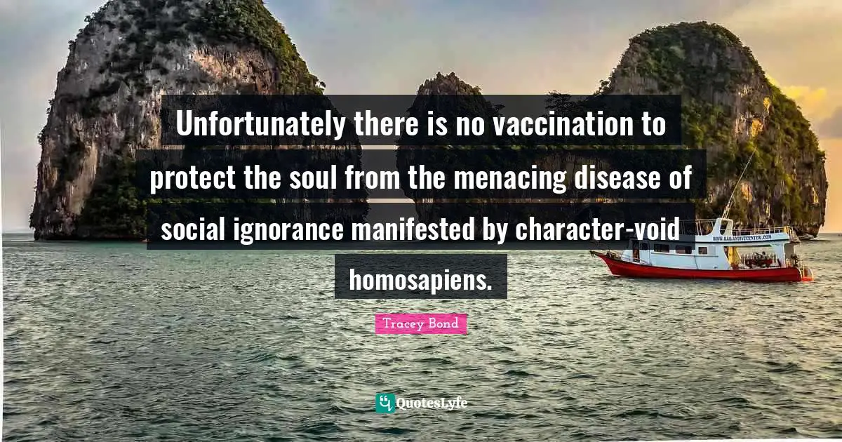 Unfortunately there is no vaccination to protect the soul from the menacing disease of social ignorance manifested by character-void homosapiens.