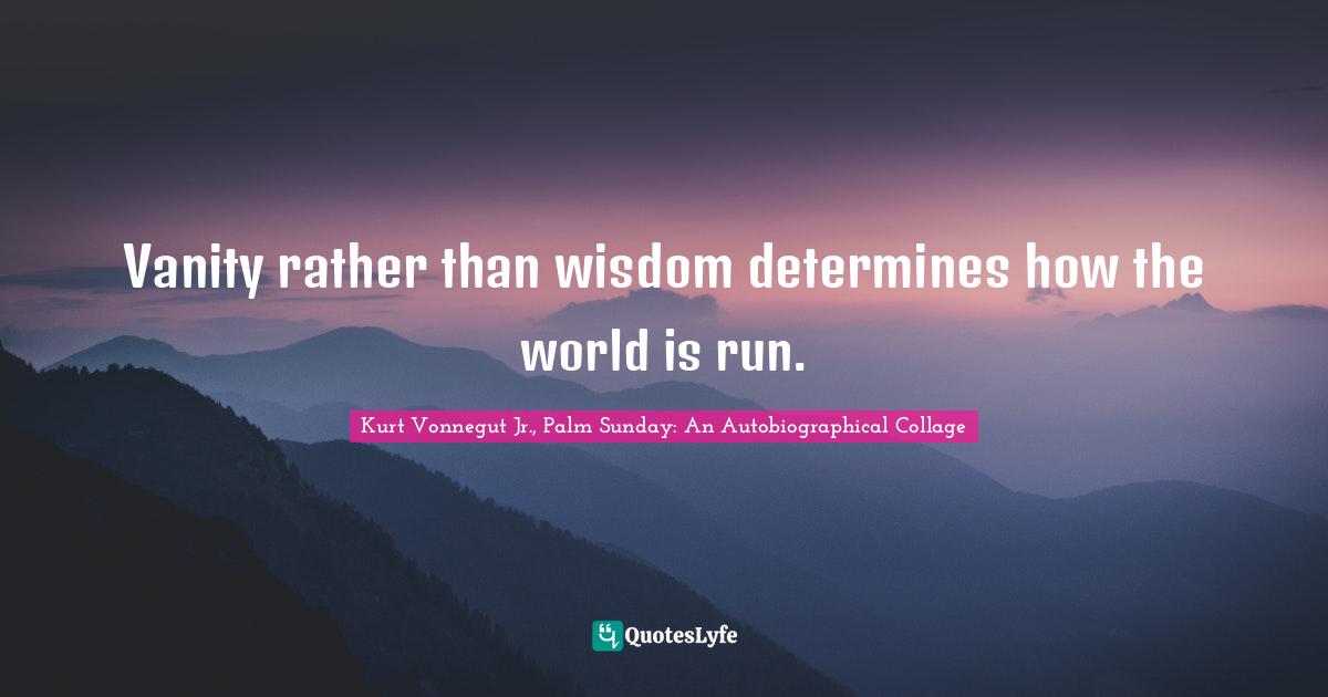 Vanity rather than wisdom determines how the world is run.