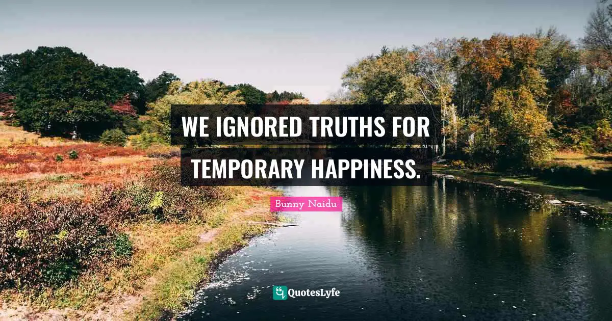 WE IGNORED TRUTHS FOR TEMPORARY HAPPINESS.