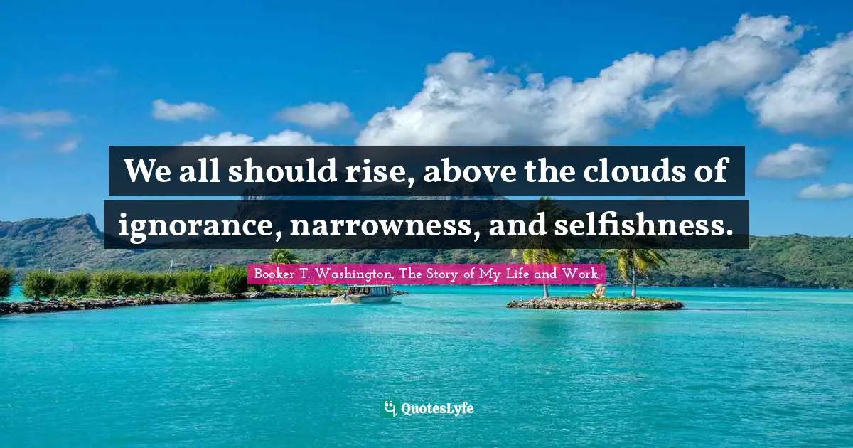 Ignorance Quotes: "We all should rise, above the clouds of ignorance, narrowness, and selfishness."
