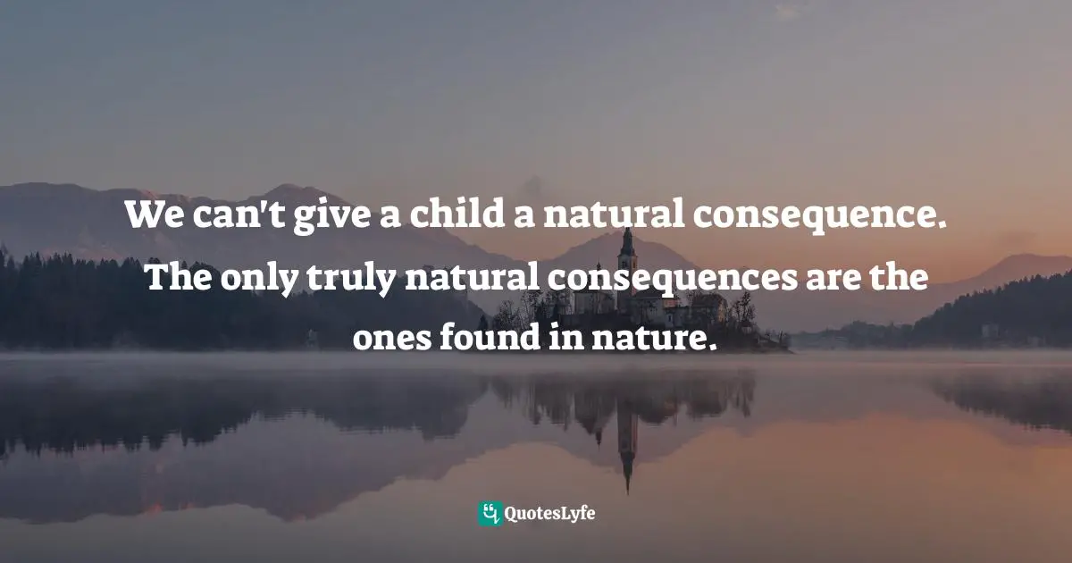 We can't give a child a natural consequence. The only truly natural consequences are the ones found in nature.