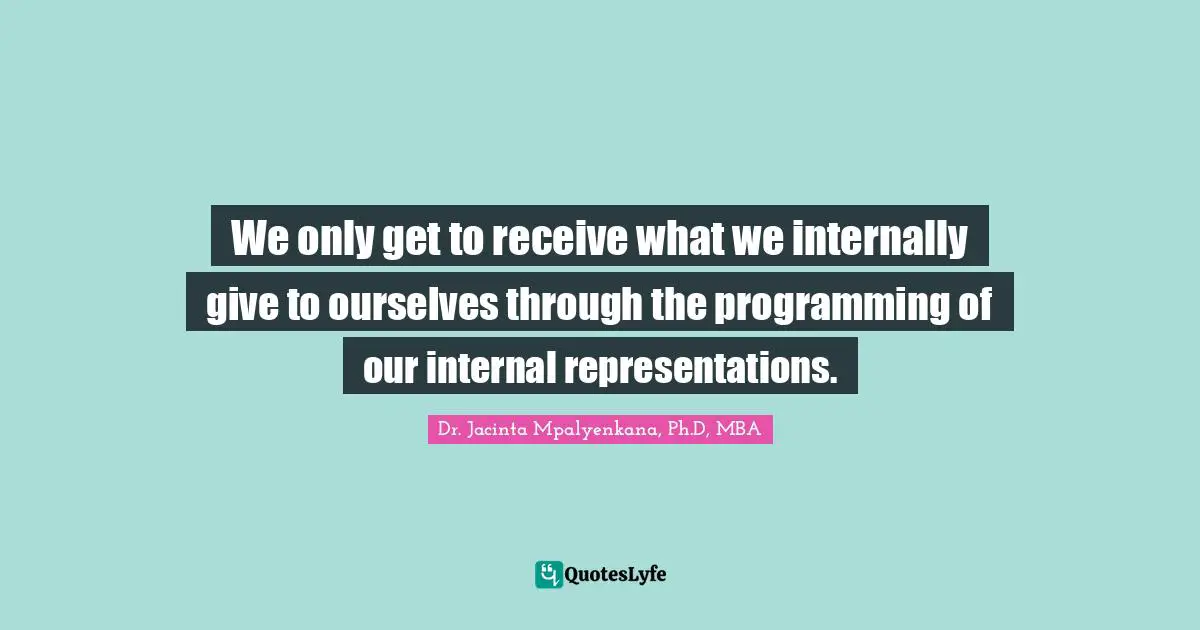 We only get to receive what we internally give to ourselves through the programming of our internal representations.