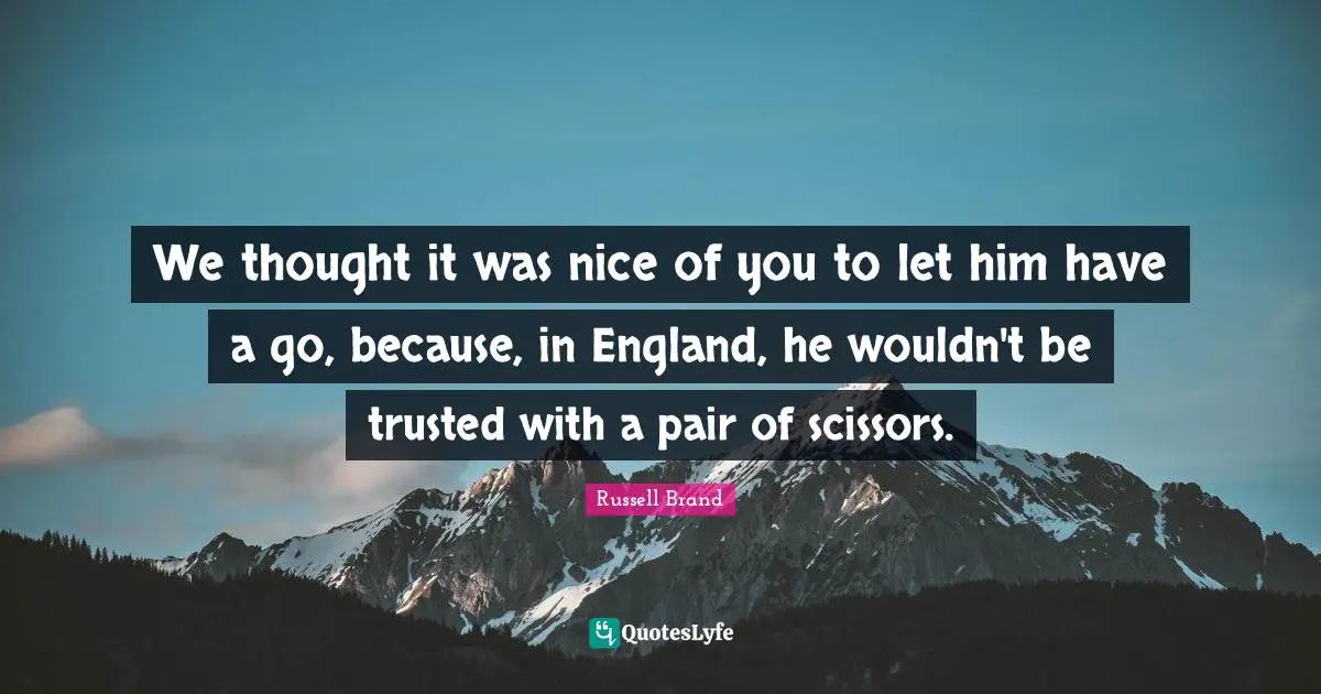 Russell Brand Quotes: We thought it was nice of you to let him have a go, because, in England, he wouldn't be trusted with a pair of scissors.