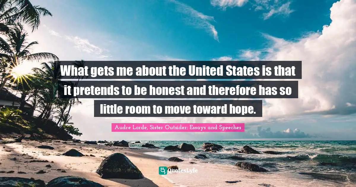 What gets me about the United States is that it pretends to be honest and therefore has so little room to move toward hope.
