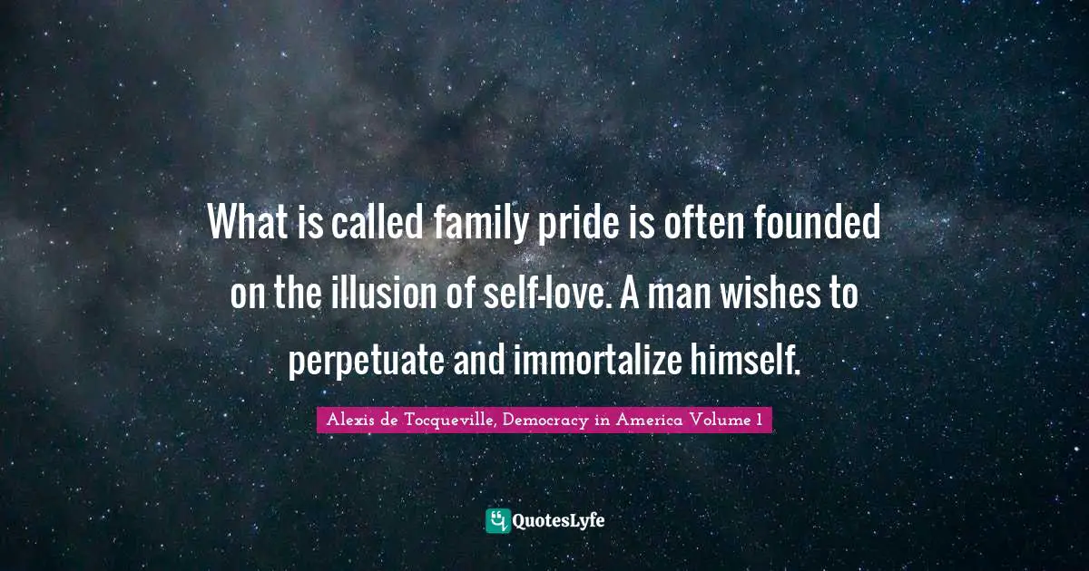 What is called family pride is often founded on the illusion of self-love. A man wishes to perpetuate and immortalize himself.