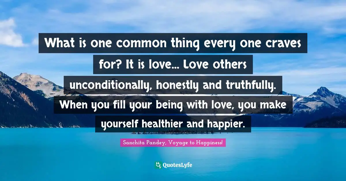 What is one common thing every one craves for? It is love... Love others unconditionally, honestly and truthfully. When you fill your being with love, you make yourself healthier and happier.