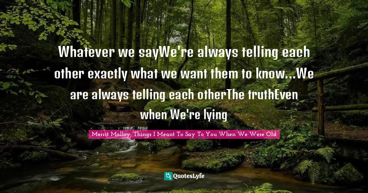 Whatever we sayWe're always telling each other exactly what we want them to know...We are always telling each otherThe truthEven when We're lying