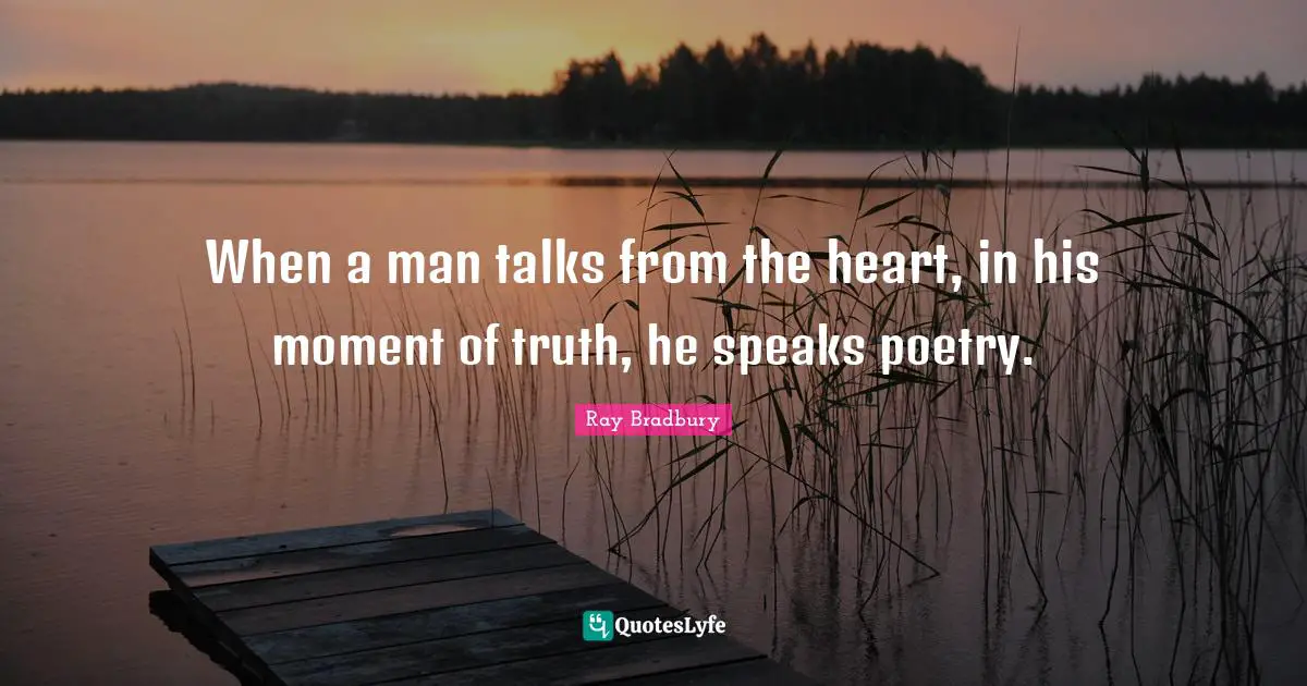 Ray Bradbury Quotes: "When a man talks from the heart, in his moment of truth, he speaks poetry."