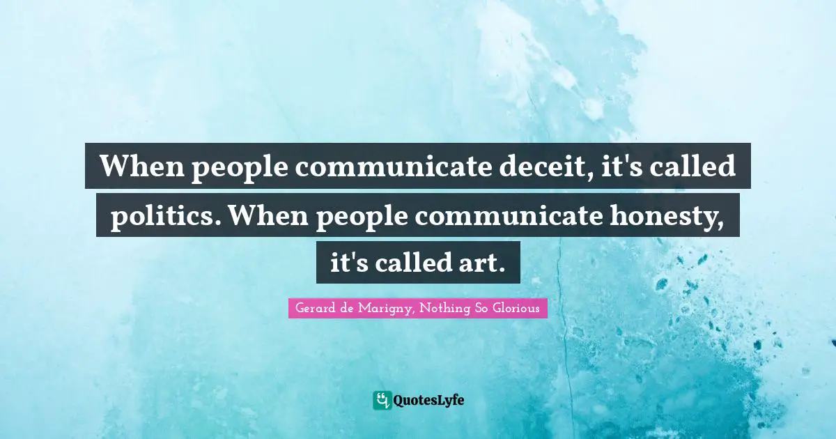 When people communicate deceit, it's called politics. When people communicate honesty, it's called art.