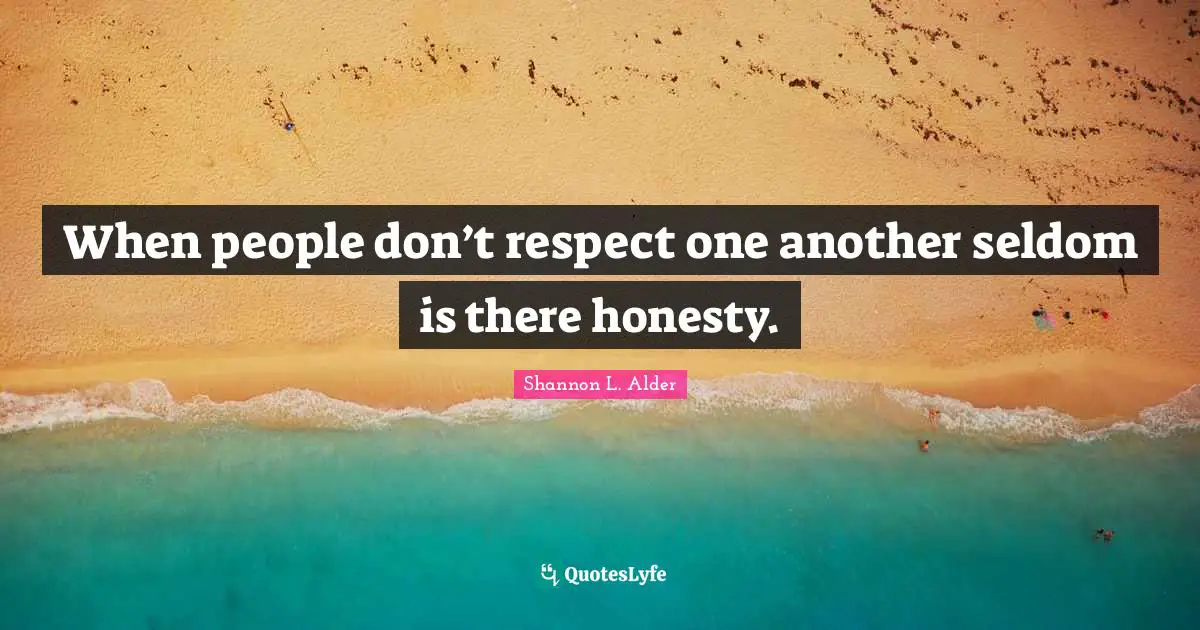 When people don’t respect one another seldom is there honesty.