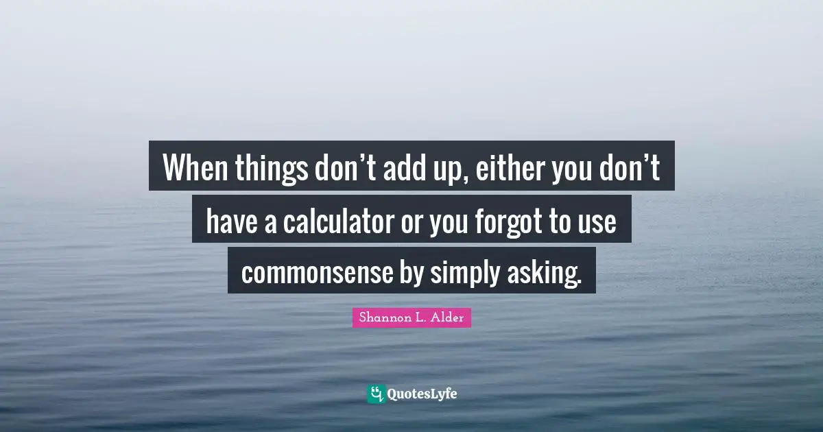 Shannon L. Alder Quotes: When things don’t add up, either you don’t have a calculator or you forgot to use commonsense by simply asking.