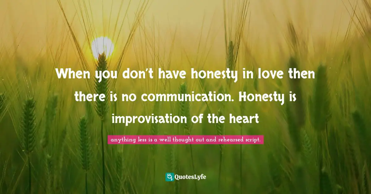 When you don’t have honesty in love then there is no communication. Honesty is improvisation of the heart