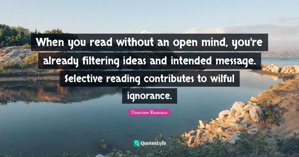 When you read without an open mind, you're already filtering ideas and intended message. Selective reading contributes to wilful ignorance.