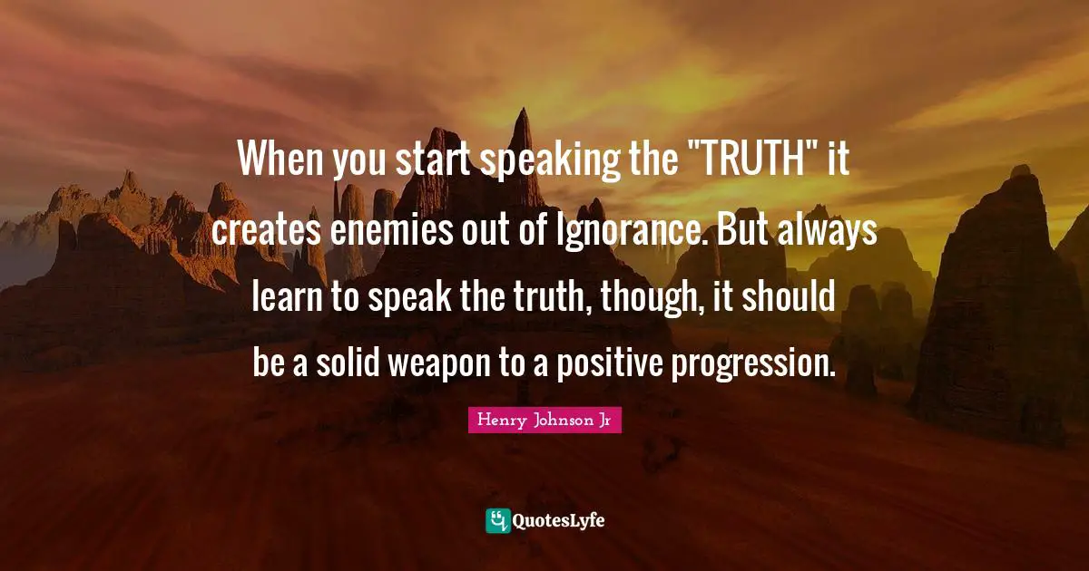 When you start speaking the "TRUTH" it creates enemies out of Ignorance. But always learn to speak the truth, though, it should be a solid weapon to a positive progression.