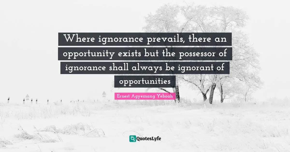 Where ignorance prevails, there an opportunity exists but the possessor of ignorance shall always be ignorant of opportunities