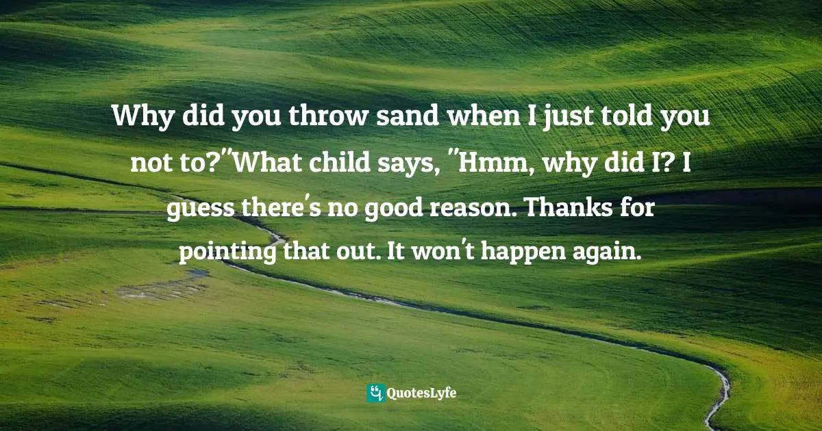 Why did you throw sand when I just told you not to?"What child says, "Hmm, why did I? I guess there's no good reason. Thanks for pointing that out. It won't happen again.