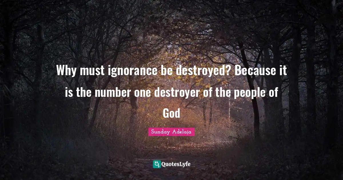 Destroy Quotes: "Why must ignorance be destroyed? Because it is the number one destroyer of the people of God"