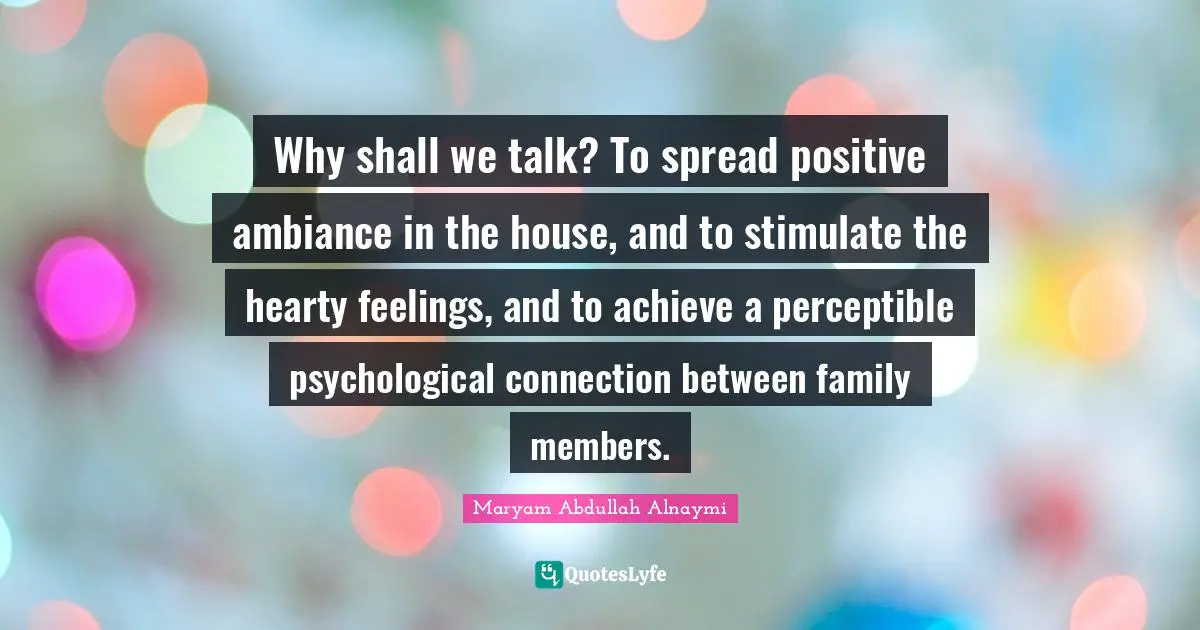 Why shall we talk? To spread positive ambiance in the house, and to stimulate the hearty feelings, and to achieve a perceptible psychological connection between family members.