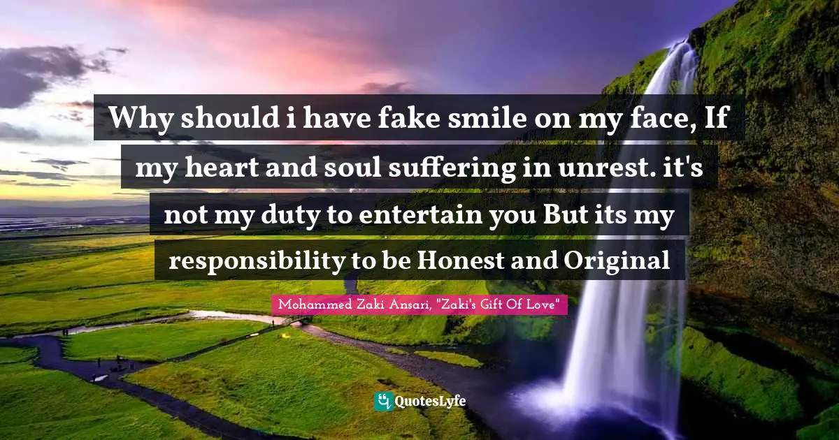 Why should i have fake smile on my face, If my heart and soul suffering in unrest. it's not my duty to entertain you But its my responsibility to be Honest and Original