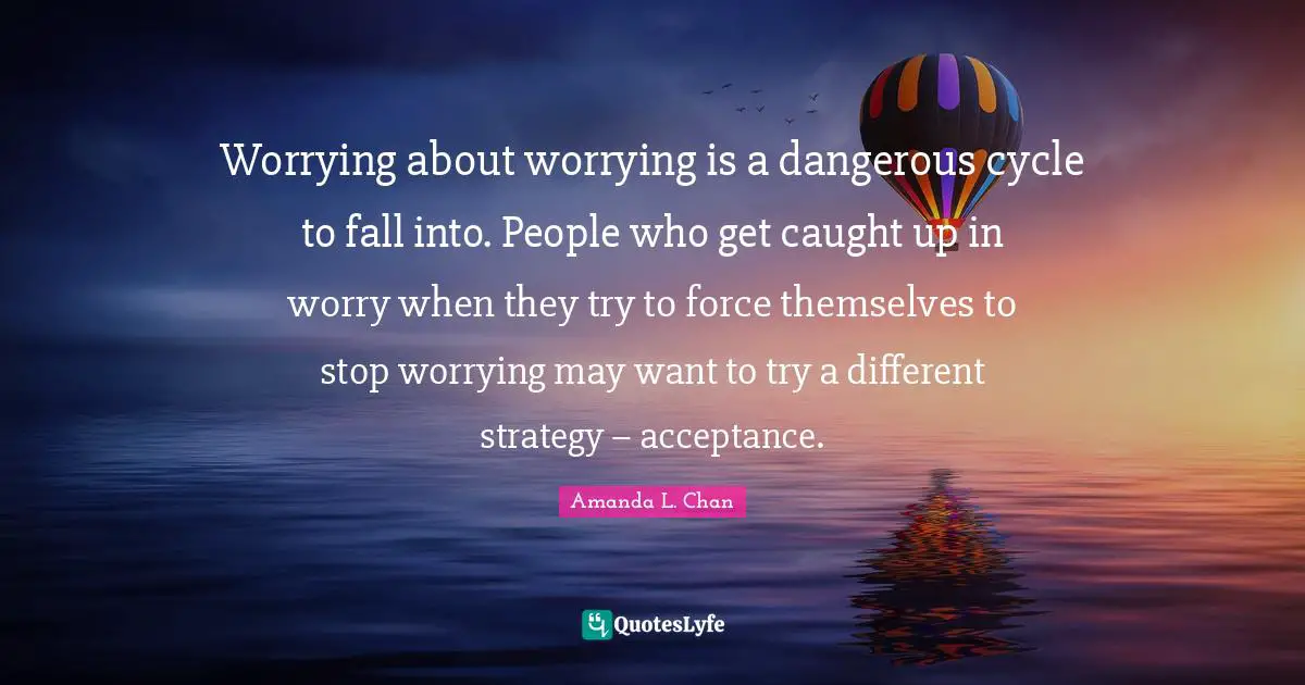 Worrying about worrying is a dangerous cycle to fall into. People who get caught up in worry when they try to force themselves to stop worrying may want to try a different strategy – acceptance.