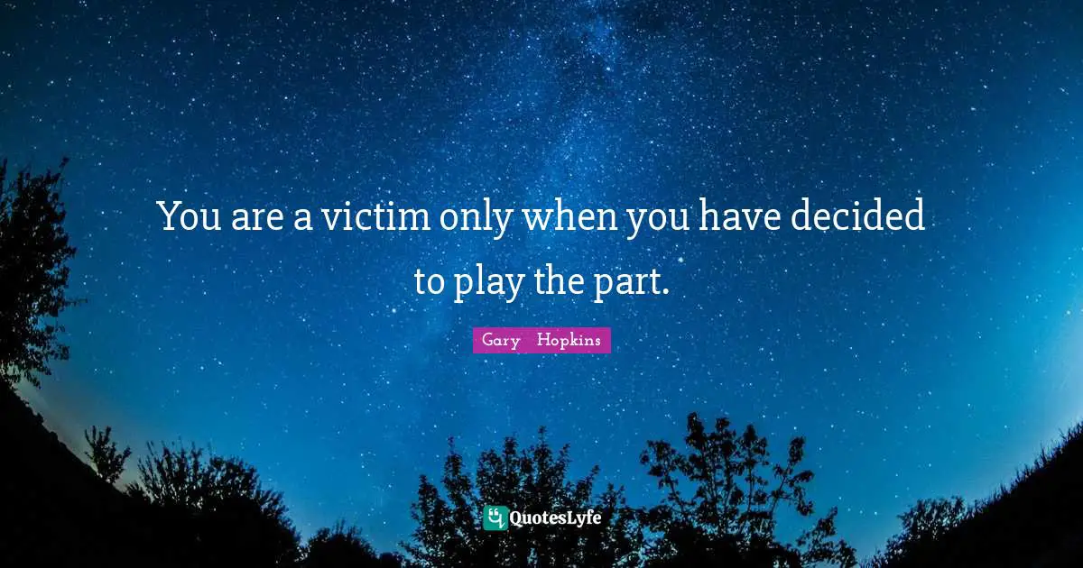 You are a victim only when you have decided to play the part.