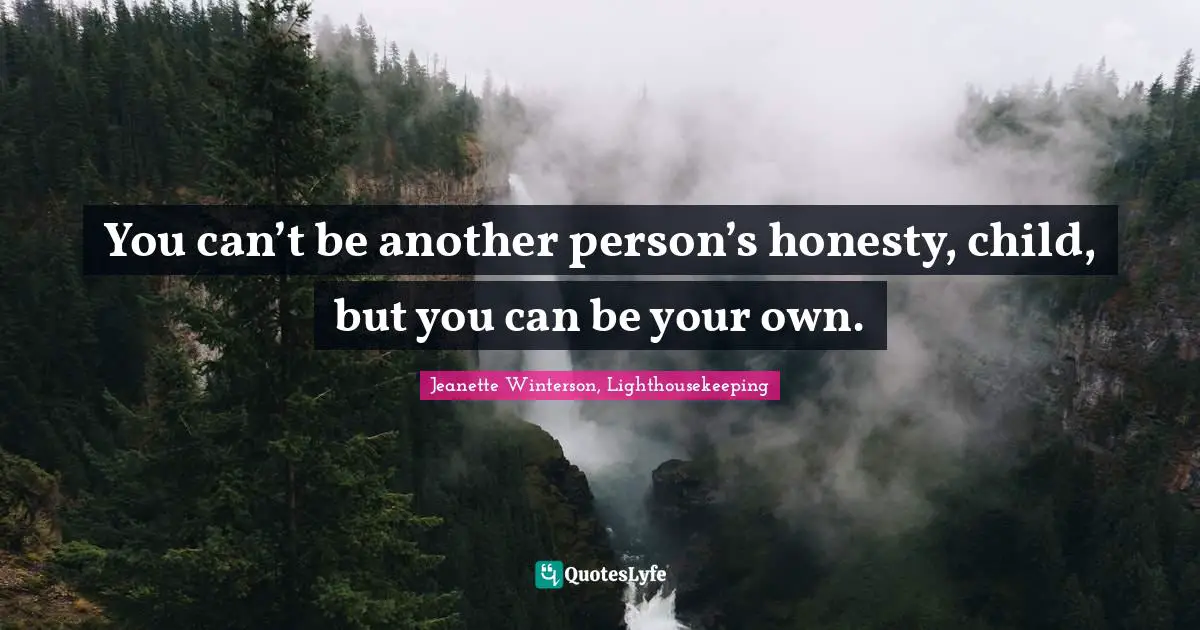 You can’t be another person’s honesty, child, but you can be your own.